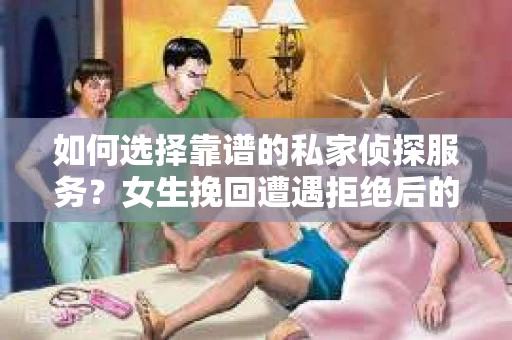 如何选择靠谱的私家侦探服务？女生挽回遭遇拒绝后的调查怎么办？