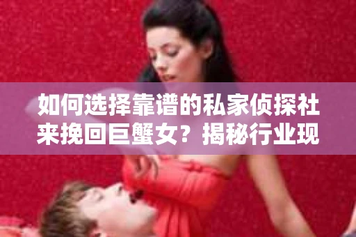 如何选择靠谱的私家侦探社来挽回巨蟹女？揭秘行业现状与陷阱，让你轻松避坑