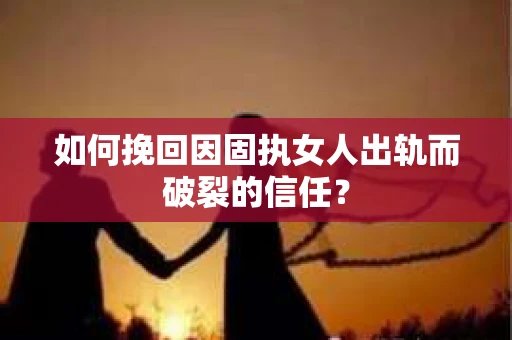 如何挽回因固执女人出轨而破裂的信任？