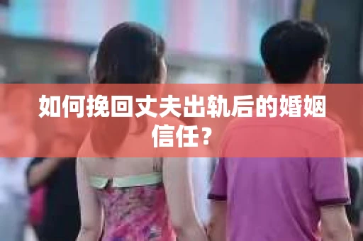 如何挽回丈夫出轨后的婚姻信任？