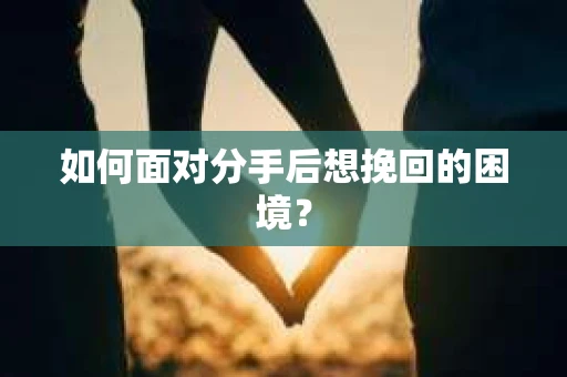 如何面对分手后想挽回的困境？