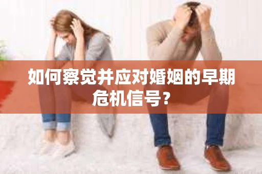 如何察觉并应对婚姻的早期危机信号？