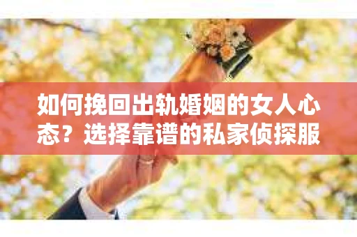 如何挽回出轨婚姻的女人心态？选择靠谱的私家侦探服务指南