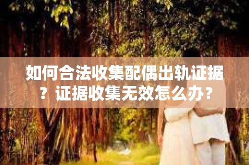 如何合法收集配偶出轨证据？证据收集无效怎么办？