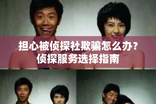 担心被侦探社欺骗怎么办？侦探服务选择指南