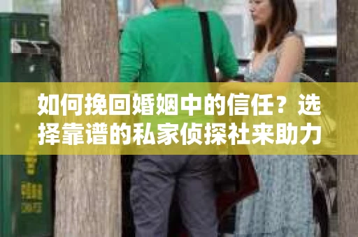 如何挽回婚姻中的信任?选择靠谱的私家侦探社来助力 如何挽回婚姻中的信任?选择靠谱的私家侦探社来助力