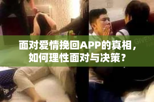面对爱情挽回APP的真相，如何理性面对与决策？