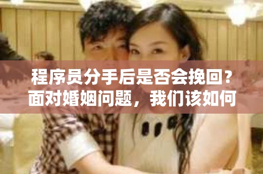 程序员分手后是否会挽回？面对婚姻问题，我们该如何应对？