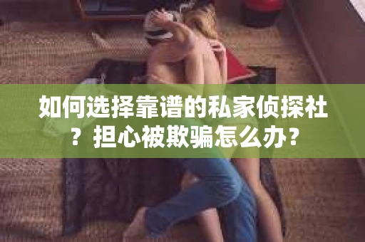 如何选择靠谱的私家侦探社？担心被欺骗怎么办？
