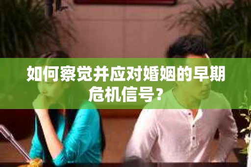 如何察觉并应对婚姻的早期危机信号？