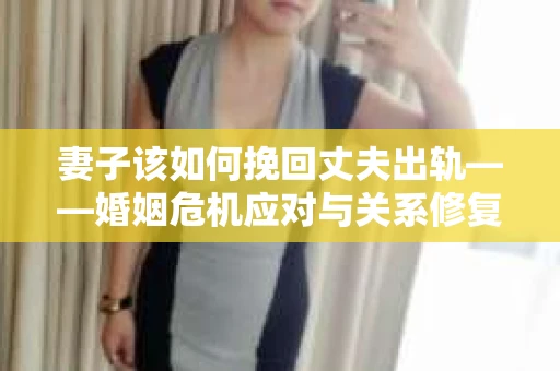 妻子该如何挽回丈夫出轨——婚姻危机应对与关系修复全攻略