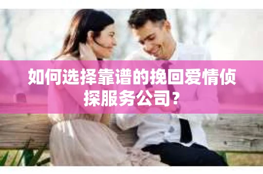 如何选择靠谱的挽回爱情侦探服务公司？