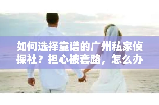 如何选择靠谱的广州私家侦探社？担心被套路，怎么办？
