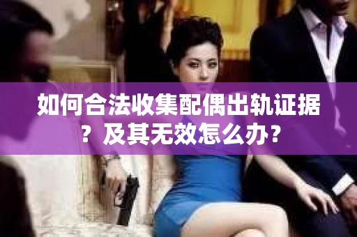 如何合法收集配偶出轨证据？及其无效怎么办？