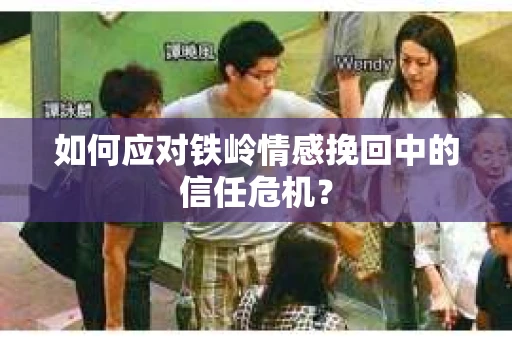 如何应对铁岭情感挽回中的信任危机? 如何应对铁岭情感挽回中的信任危机?