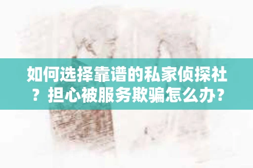 如何选择靠谱的私家侦探社？担心被服务欺骗怎么办？