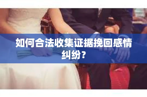 如何合法收集证据挽回感情纠纷？