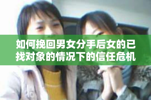 如何挽回男女分手后女的已找对象的情况下的信任危机？