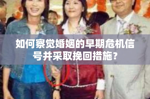 如何察觉婚姻的早期危机信号并采取挽回措施? 如何察觉婚姻的早期危机信号并采取挽回措施?