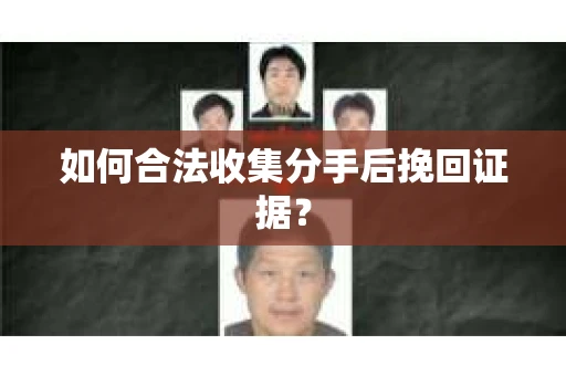 如何合法收集分手后挽回证据？