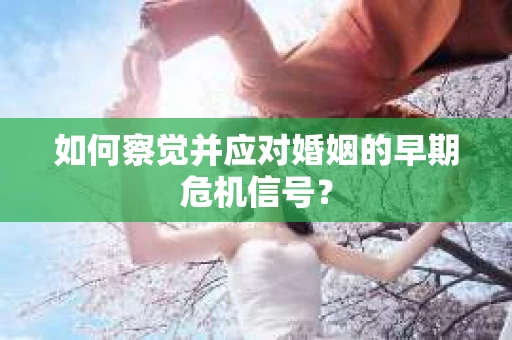 如何察觉并应对婚姻的早期危机信号？