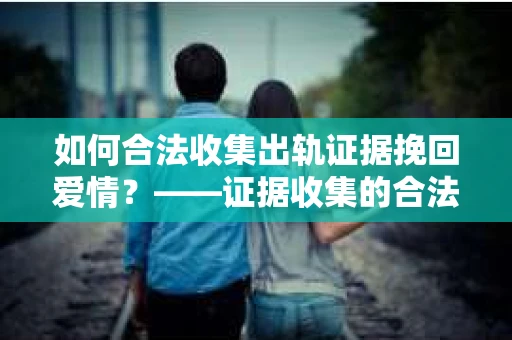 如何合法收集出轨证据挽回爱情？——证据收集的合法性与有效性解析