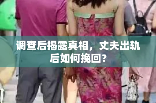 调查后揭露真相，丈夫出轨后如何挽回？