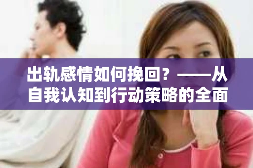 出轨感情如何挽回？——从自我认知到行动策略的全面解析