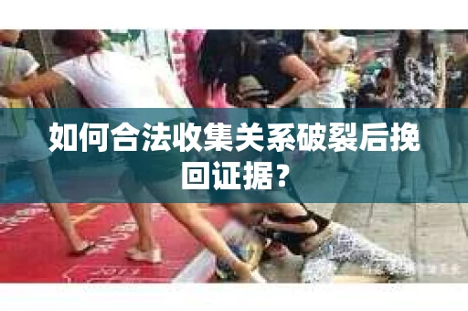 如何合法收集关系破裂后挽回证据？