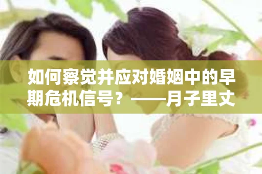 如何察觉并应对婚姻中的早期危机信号？——月子里丈夫出轨后的挽回策略