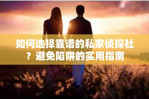 如何选择靠谱的私家侦探社？避免陷阱的实用指南