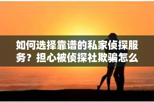 如何选择靠谱的私家侦探服务?担心被侦探社欺骗怎么办? 如何选择靠谱的私家侦探服务?担心被侦探社欺骗怎么办?