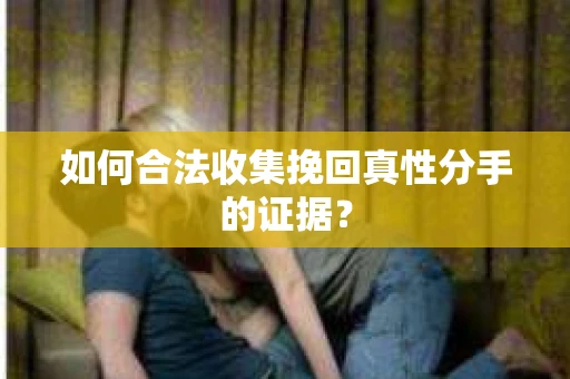 如何合法收集挽回真性分手的证据？