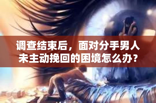 调查结束后，面对分手男人未主动挽回的困境怎么办？