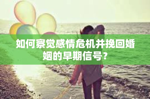 如何察觉感情危机并挽回婚姻的早期信号？