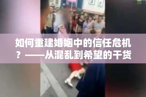 如何重建婚姻中的信任危机？——从混乱到希望的干货指南
