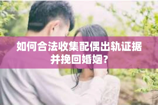 如何合法收集配偶出轨证据并挽回婚姻？