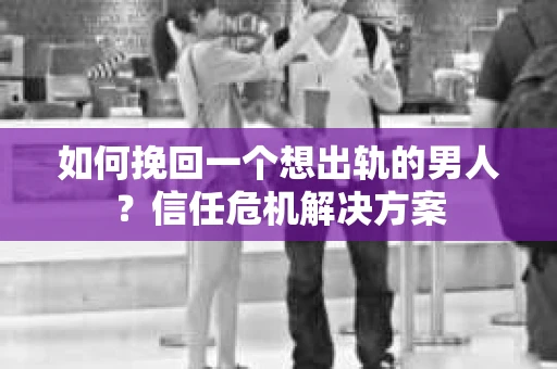 如何挽回一个想出轨的男人?信任危机解决方案 如何挽回一个想出轨的男人?信任危机解决方案