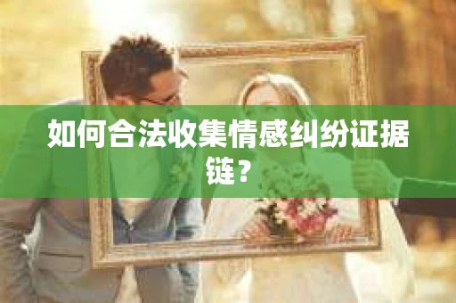 如何合法收集情感纠纷证据链？