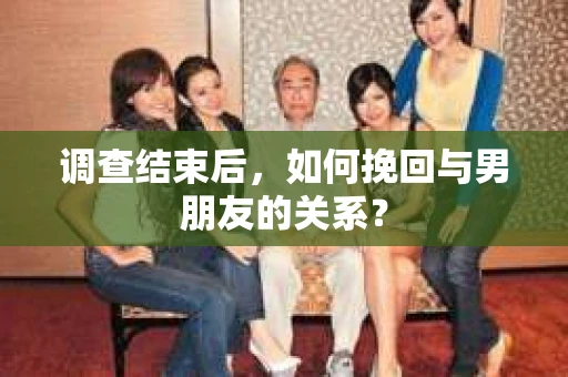 调查结束后，如何挽回与男朋友的关系？