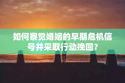 如何察觉婚姻的早期危机信号并采取行动挽回？