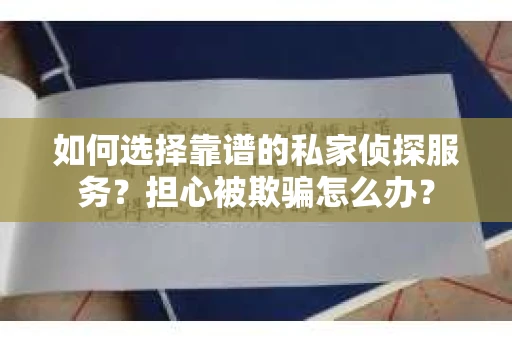 如何选择靠谱的私家侦探服务？担心被欺骗怎么办？