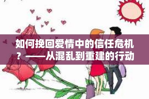 如何挽回爱情中的信任危机？——从混乱到重建的行动指南