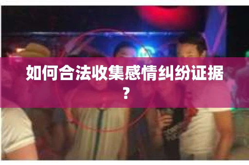 如何合法收集感情纠纷证据？
