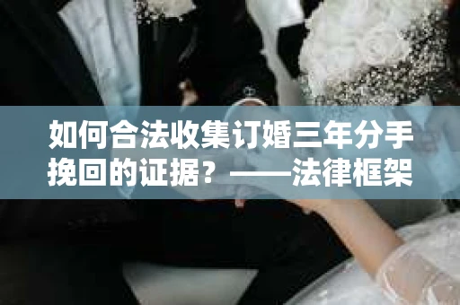 如何合法收集订婚三年分手挽回的证据？——法律框架下的有效证据收集方案
