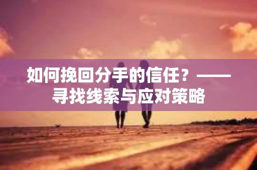 如何挽回分手的信任？——寻找线索与应对策略