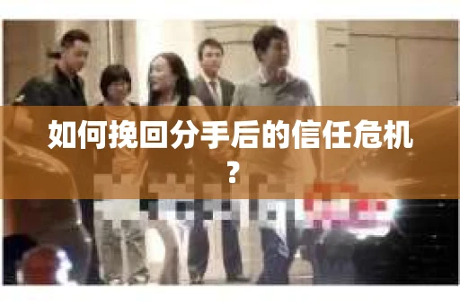 如何挽回分手后的信任危机？
