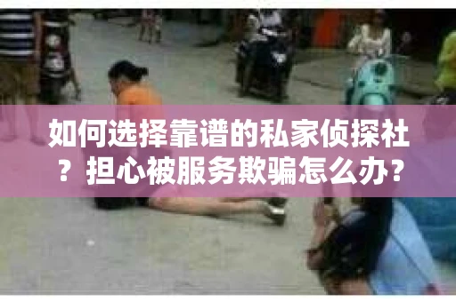 如何选择靠谱的私家侦探社？担心被服务欺骗怎么办？