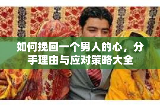 如何挽回一个男人的心，分手理由与应对策略大全