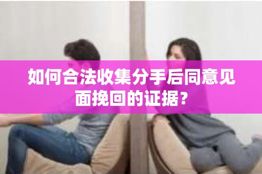 如何合法收集分手后同意见面挽回的证据？